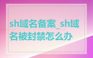 sh域名备案_sh域名被封禁怎么办