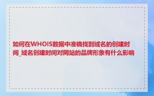 如何在WHOIS数据中准确找到域名的创建时间_域名创建时间对网站的品牌形象有什么影响