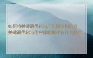 如何将关键词优化与广告投放相结合_关键词优化与用户体验优化有什么联系