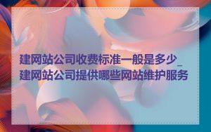 建网站公司收费标准一般是多少_建网站公司提供哪些网站维护服务