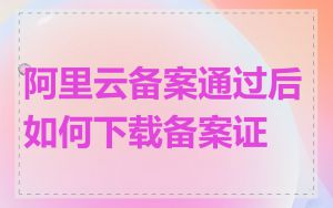 阿里云备案通过后如何下载备案证