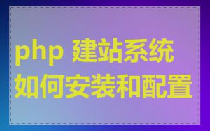 php 建站系统如何安装和配置