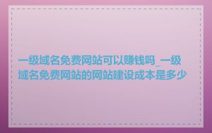 一级域名免费网站可以赚钱吗_一级域名免费网站的网站建设成本是多少