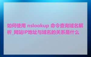 如何使用 nslookup 命令查询域名解析_网站IP地址与域名的关系是什么