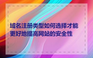 域名注册类型如何选择才能更好地提高网站的安全性