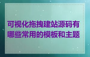 可视化拖拽建站源码有哪些常用的模板和主题