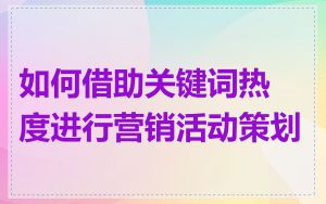 如何借助关键词热度进行营销活动策划