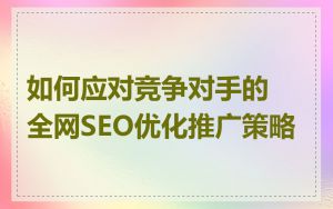 如何应对竞争对手的全网SEO优化推广策略