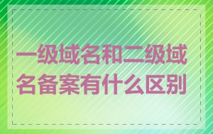 一级域名和二级域名备案有什么区别