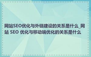 网站SEO优化与外链建设的关系是什么_网站 SEO 优化与移动端优化的关系是什么