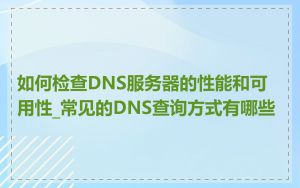 如何检查DNS服务器的性能和可用性_常见的DNS查询方式有哪些