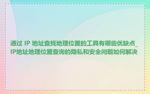 通过 IP 地址查找地理位置的工具有哪些优缺点_IP地址地理位置查询的隐私和安全问题如何解决