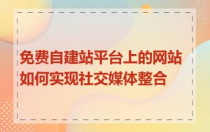 免费自建站平台上的网站如何实现社交媒体整合
