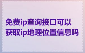 免费ip查询接口可以获取ip地理位置信息吗