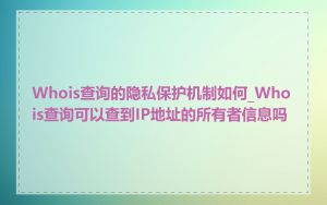 Whois查询的隐私保护机制如何_Whois查询可以查到IP地址的所有者信息吗