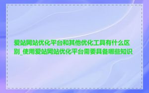 爱站网站优化平台和其他优化工具有什么区别_使用爱站网站优化平台需要具备哪些知识