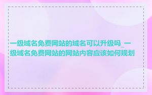 一级域名免费网站的域名可以升级吗_一级域名免费网站的网站内容应该如何规划