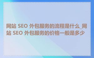 网站 SEO 外包服务的流程是什么_网站 SEO 外包服务的价格一般是多少