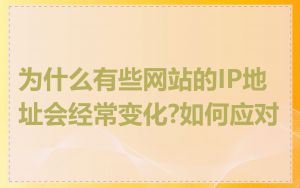 为什么有些网站的IP地址会经常变化?如何应对
