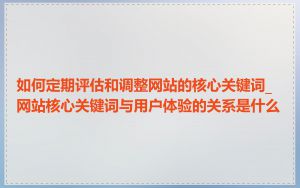 如何定期评估和调整网站的核心关键词_网站核心关键词与用户体验的关系是什么