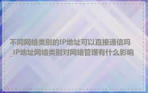 不同网络类别的IP地址可以直接通信吗_IP地址网络类别对网络管理有什么影响