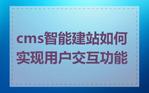 cms智能建站如何实现用户交互功能