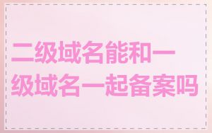 二级域名能和一级域名一起备案吗