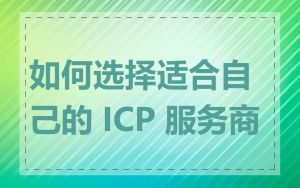 如何选择适合自己的 ICP 服务商
