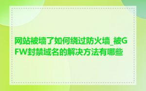 网站被墙了如何绕过防火墙_被GFW封禁域名的解决方法有哪些