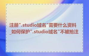 注册".studio域名"需要什么资料_如何保护".studio域名"不被抢注
