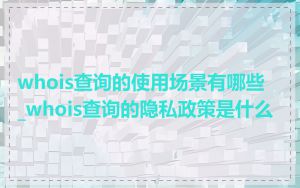 whois查询的使用场景有哪些_whois查询的隐私政策是什么