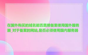 在国外购买的域名能否直接备案使用国外服务器_对于备案的网站,是否必须使用国内服务器