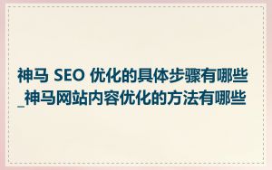 神马 SEO 优化的具体步骤有哪些_神马网站内容优化的方法有哪些