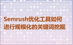 Semrush优化工具如何进行规模化的关键词挖掘