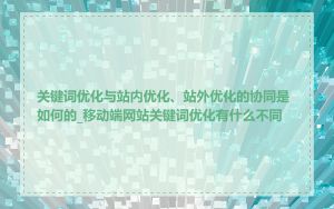 关键词优化与站内优化、站外优化的协同是如何的_移动端网站关键词优化有什么不同