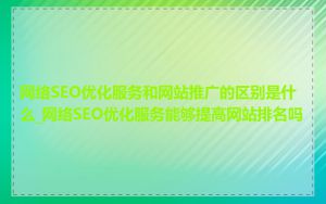 网络SEO优化服务和网站推广的区别是什么_网络SEO优化服务能够提高网站排名吗