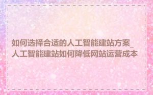如何选择合适的人工智能建站方案_人工智能建站如何降低网站运营成本