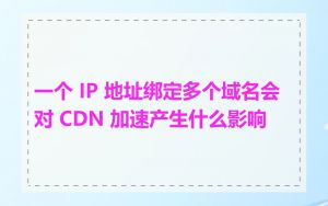 一个 IP 地址绑定多个域名会对 CDN 加速产生什么影响