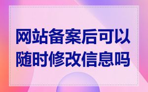 网站备案后可以随时修改信息吗