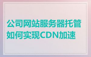 公司网站服务器托管如何实现CDN加速