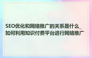 SEO优化和网络推广的关系是什么_如何利用知识付费平台进行网络推广