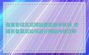 备案老域名后网站要重新审核吗_老域名备案后如何进行网站内容迁移