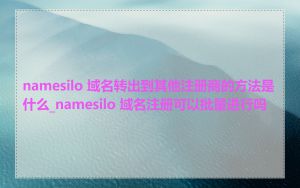 namesilo 域名转出到其他注册商的方法是什么_namesilo 域名注册可以批量进行吗