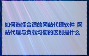 如何选择合适的网站代理软件_网站代理与负载均衡的区别是什么
