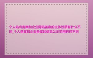 个人站点备案和企业网站备案的主体性质有什么不同_个人备案和企业备案的信息公示范围有何不同