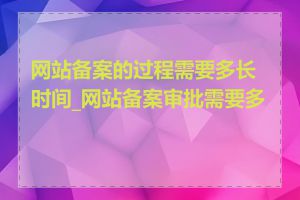 网站备案的过程需要多长时间_网站备案审批需要多久