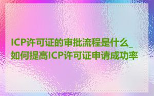 ICP许可证的审批流程是什么_如何提高ICP许可证申请成功率