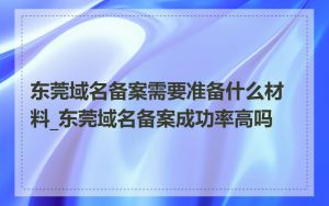 东莞域名备案需要准备什么材料_东莞域名备案成功率高吗