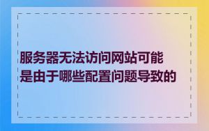 服务器无法访问网站可能是由于哪些配置问题导致的