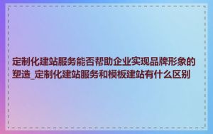 定制化建站服务能否帮助企业实现品牌形象的塑造_定制化建站服务和模板建站有什么区别
